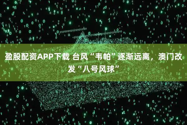 盈股配资APP下载 台风“韦帕”逐渐远离，澳门改发“八号风球”