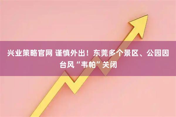 兴业策略官网 谨慎外出！东莞多个景区、公园因台风“韦帕”关闭