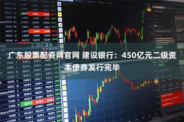 广东股票配资网官网 建设银行：450亿元二级资本债券发行完毕