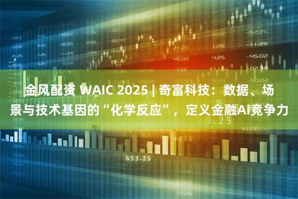 金风配资 WAIC 2025 | 奇富科技：数据、场景与技术基因的“化学反应”，定义金融AI竞争力