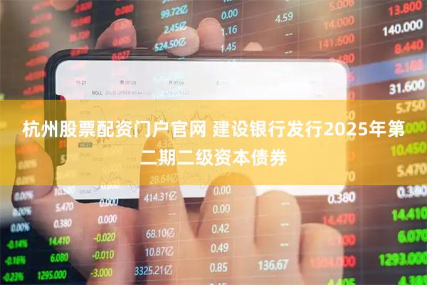 杭州股票配资门户官网 建设银行发行2025年第二期二级资本债券