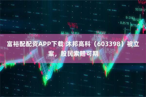 富裕配配资APP下载 沐邦高科（603398）被立案，股民索赔可期