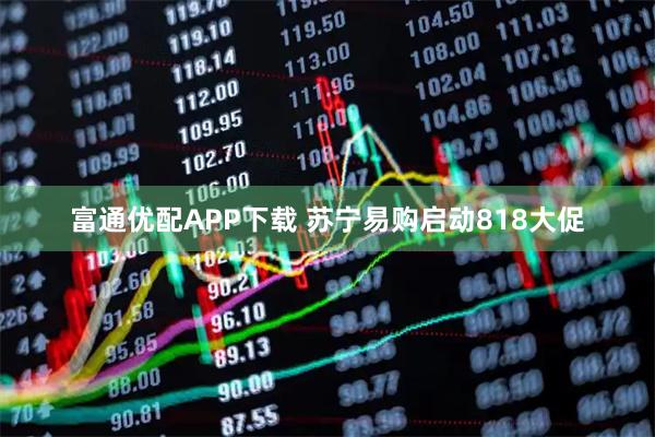 富通优配APP下载 苏宁易购启动818大促