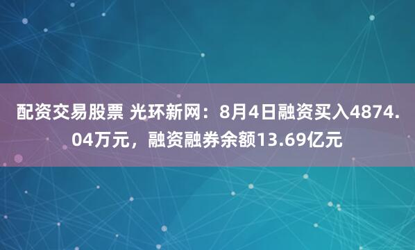 配资交易股票 光环新网：8月4日融资买入4874.04万元，融资融券余额13.69亿元