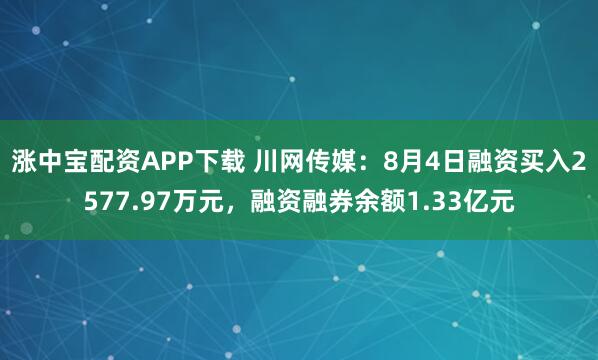涨中宝配资APP下载 川网传媒：8月4日融资买入2577.97万元，融资融券余额1.33亿元