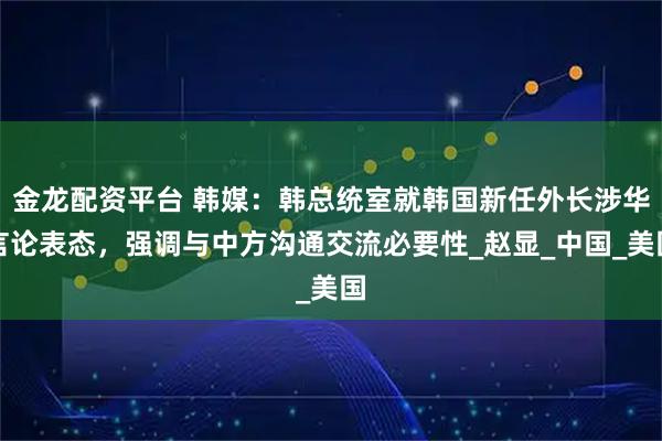 金龙配资平台 韩媒：韩总统室就韩国新任外长涉华言论表态，强调与中方沟通交流必要性_赵显_中国_美国