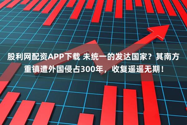 股利网配资APP下载 未统一的发达国家？其南方重镇遭外国侵占300年，收复遥遥无期！