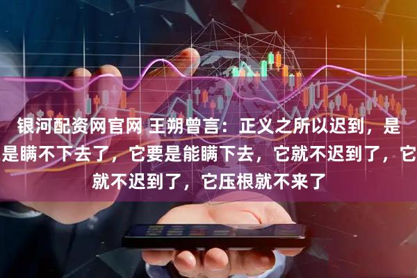 银河配资网官网 王朔曾言：正义之所以迟到，是因为真相实在是瞒不下去了，它要是能瞒下去，它就不迟到了，它压根就不来了