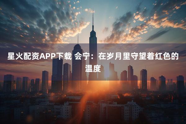 星火配资APP下载 会宁：在岁月里守望着红色的温度