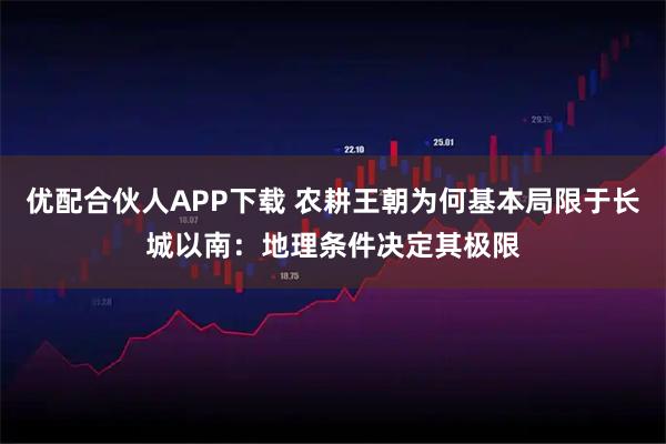 优配合伙人APP下载 农耕王朝为何基本局限于长城以南：地理条件决定其极限