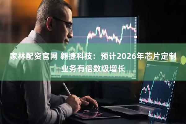 家林配资官网 翱捷科技：预计2026年芯片定制业务有倍数级增长