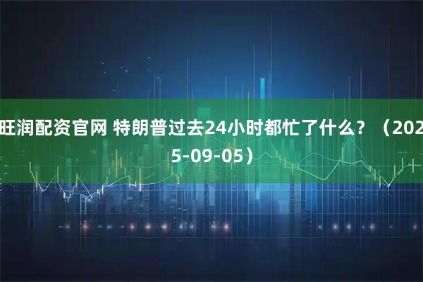 旺润配资官网 特朗普过去24小时都忙了什么？（2025-09-05）