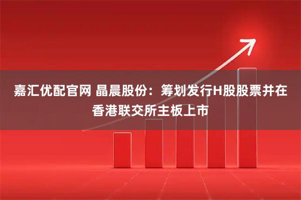 嘉汇优配官网 晶晨股份：筹划发行H股股票并在香港联交所主板上市