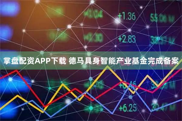掌盘配资APP下载 德马具身智能产业基金完成备案