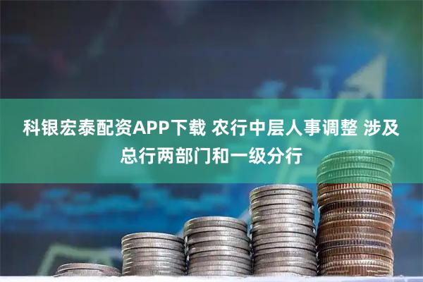 科银宏泰配资APP下载 农行中层人事调整 涉及总行两部门和一级分行