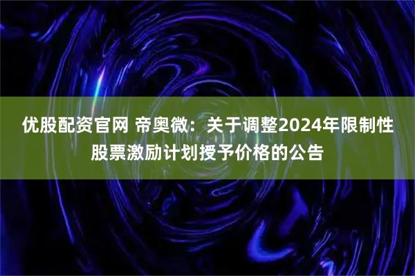 优股配资官网 帝奥微：关于调整2024年限制性股票激励计划授予价格的公告