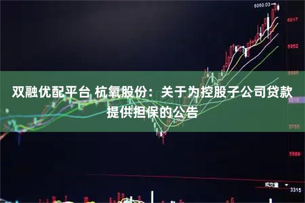 双融优配平台 杭氧股份:关于为控股子公司贷款提供担保的公告
