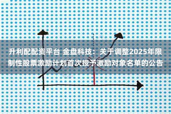 升利配配资平台 金盘科技:关于调整2025年限制性股票激励计划首次授予激励对象名单的公告