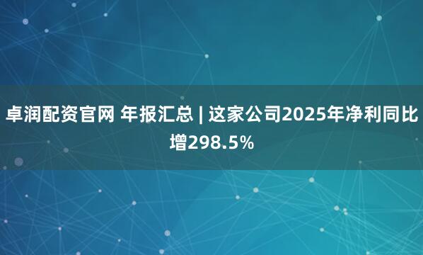 卓润配资官网 年报汇总 | 这家公司2025年净利同比增298.5%