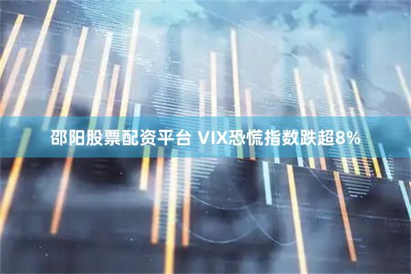 邵阳股票配资平台 VIX恐慌指数跌超8%