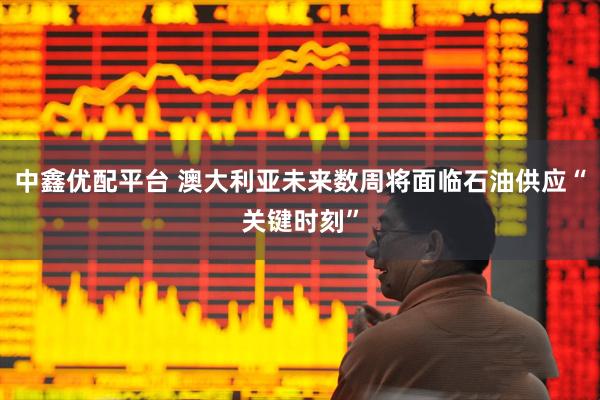 中鑫优配平台 澳大利亚未来数周将面临石油供应“关键时刻”