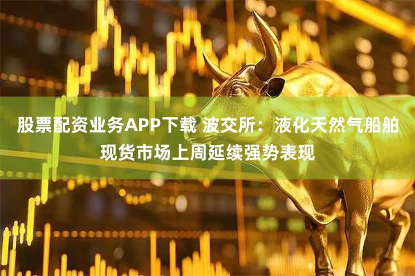 股票配资业务APP下载 波交所：液化天然气船舶现货市场上周延续强势表现