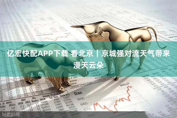 亿宏快配APP下载 看北京｜京城强对流天气带来漫天云朵