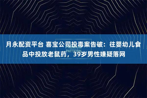 月永配资平台 喜宝公司投毒案告破：往婴幼儿食品中投放老鼠药，39岁男性嫌疑落网