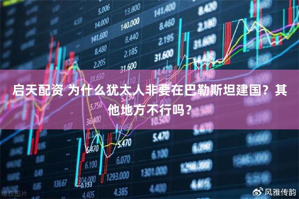 启天配资 为什么犹太人非要在巴勒斯坦建国？其他地方不行吗？