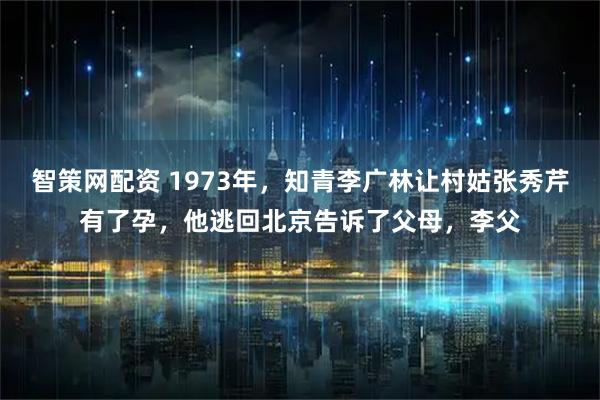 智策网配资 1973年，知青李广林让村姑张秀芹有了孕，他逃回北京告诉了父母，李父