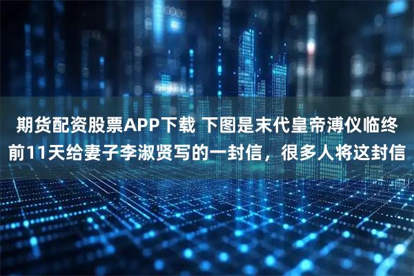 期货配资股票APP下载 下图是末代皇帝溥仪临终前11天给妻子李淑贤写的一封信，很多人将这封信